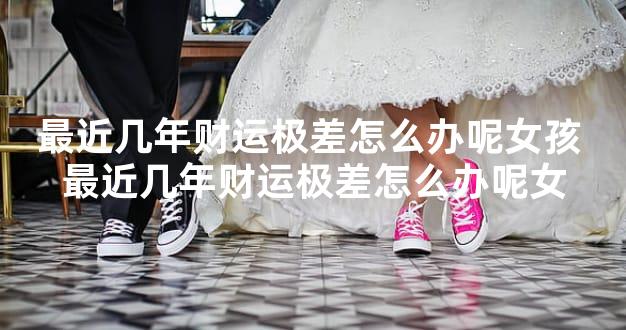 最近几年财运极差怎么办呢女孩 最近几年财运极差怎么办呢女